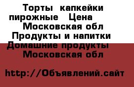 Торты, капкейки, пирожные › Цена ­ 700 - Московская обл. Продукты и напитки » Домашние продукты   . Московская обл.